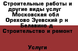 Строительные работы и другие виды услуг  - Московская обл., Орехово-Зуевский р-н, Белавино д. Строительство и ремонт » Услуги   